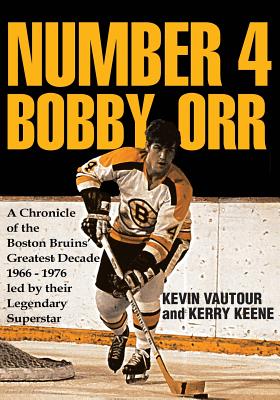 Number 4 Bobby Orr: A Chronicle of the Boston Bruins' Greatest Decade 1966-1976 Led by Their Legendary Superstar - Vautour, Kevin, and Keene, Kerry