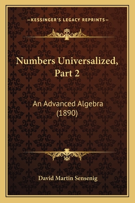 Numbers Universalized, Part 2: An Advanced Algebra (1890) - Sensenig, David Martin