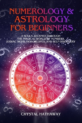 Numerology and Astrology for Beginners: A Soul's Journey through the Magical World of Numbers, Zodiac Signs, Horoscopes and Self-discovery - Hathaway, Crystal