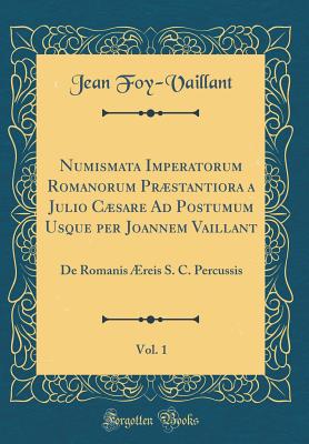 Numismata Imperatorum Romanorum Prstantiora a Julio Csare Ad Postumum Usque Per Joannem Vaillant, Vol. 1: de Romanis ?reis S. C. Percussis (Classic Reprint) - Foy-Vaillant, Jean