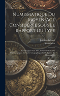 Numismatique Du Moyen-Age Consideree Sous Le Rapport Du Type: Accompagnee D'Un Atlas, Compose de Tables Chronologiques, de Cartes Geographiques Et de Figures de Monnaies......