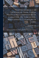 Nuovo Manuale Di Tipografia, Ossia, Guida Pratica Pei Combinatori Di Caratteri, Pei Torcolieri, Macchinisti E Legatori Di Libri: Aggiuntavi La Memoria "sull'uso Dei Fregi Tipografici, Ecc."...