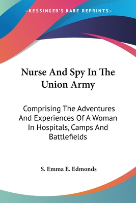 Nurse And Spy In The Union Army: Comprising The Adventures And Experiences Of A Woman In Hospitals, Camps And Battlefields - Edmonds, S Emma E