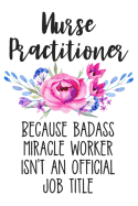 Nurse Practitioner Because Badass Miracle Worker Isn't an Official Job Title: Lined Journal Notebook for Nurse Practioners, Graduate Students, Msn Registered Nurses