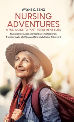 Nursing Adventures-A Fun Guide to Post-Retirement Bliss: Guidance for Nurses and Healthcare Professionals Transitioning to a Fulfilling and Financially Stable Retirement - Beno, Wayne C