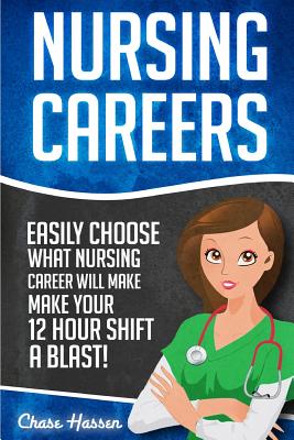 Nursing Careers: Easily Choose What Nursing Career Will Make Your 12 Hour Shift a Blast! - Hassen, Chase