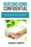 Nursing Home Confidential: The Insider's Guide to Navigating the Nursing Home Industry