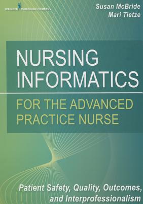 Nursing Informatics for the Advanced Practice Nurse: Patient Safety, Quality, Outcomes, and Interprofessionalism - McBride, Susan, PhD, and Tietze, Mari, PhD