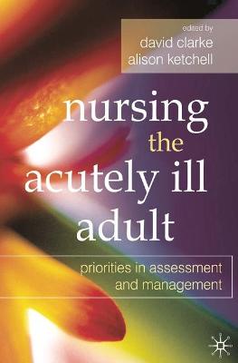 Nursing the Acutely Ill Adult: Priorities in Assessment and Management - Clarke, David (Editor), and Ketchell, Alison (Editor)