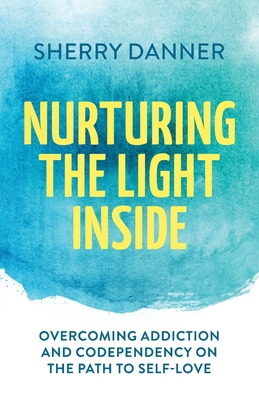 Nurturing the Light Inside: Overcoming Addiction and Codependency on the Path to Self-Love - Danner, Sherry