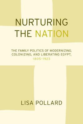 Nurturing the Nation: The Family Politics of Modernizing, Colonizing, and Liberating Egypt, 1805-1923 - Pollard, Lisa, Professor