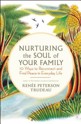 Nurturing the Soul of Your Family: 10 Ways to Reconnect and Find Peace in Everyday Life - Trudeau, Renee Peterson