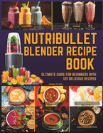 Nutribullet Blender Recipe Book: From Smoothies and Shakes to Soups, Salad Dressings, Salsa, Dips, Spreads, Drinks, and More!