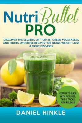 NutriBullet PRO: Discover the Secrets of "Top 25" Green Vegetables and Fruits Smoothie Recipes for Quick Weight Loss & Fight Diseases - Delgado, Marvin, and Replogle, Ralph, and Hinkle, Daniel