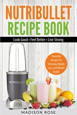 Nutribullet Recipe Book: Smoothie Recipes For Detoxing, Weight Loss, And Vibrant Health - Madison, Rose