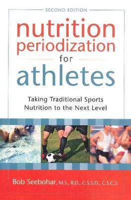 Nutrition Periodization for Athletes: Taking Traditional Sports Nutrition to the Next Level - Seebohar, Bob, MS, Rd, CSCS