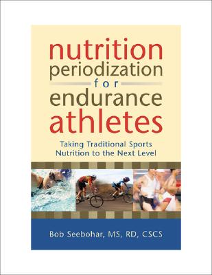 Nutrition Periodization for Endurance Athletes: Taking Traditional Sports Nutrition to the Next Level - Seebohar, Bob, MS, Rd, CSCS