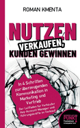 Nutzen verkaufen, Kunden gewinnen: In 4 Schritten zur berzeugenden Kommunikation in Marketing und Vertrieb