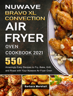NuWave Bravo XL Convection Air Fryer Oven Cookbook 2021: 550 Amazingly Easy Recipes to Fry, Bake, Grill, and Roast with Your Nuwave Air Fryer Oven