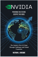 Nvidia: Powering the Future Despite the Odds: The Journey of an AI Giant Through Challenges and Global Expansion