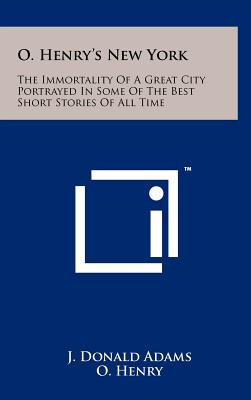 O. Henry's New York: The Immortality Of A Great City Portrayed In Some Of The Best Short Stories Of All Time - Adams, J Donald, and Henry, O