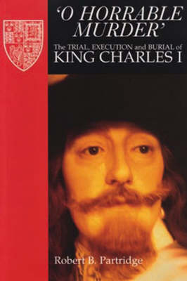 O Horrable Murder' the Trial, Execution and Burial of King Charles I - Partridge, Robert B