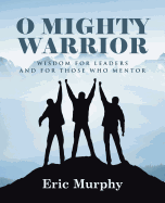 O Mighty Warrior: Wisdom for Leaders and for Those Who Mentor