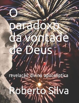 O paradoxo da vontade de Deus: revela??o divina apocal?ptica - Silva, Roberto