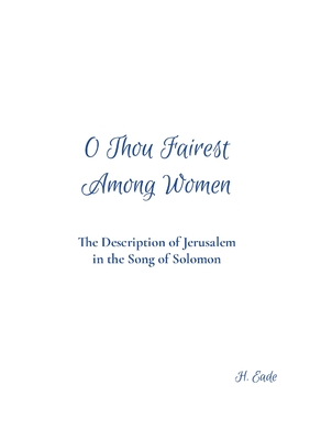 O Thou Fairest Among Women: The Description of Jerusalem in the Song of Solomon - Eade, H