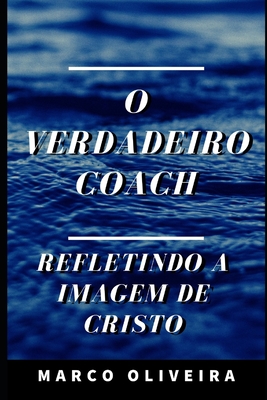 O Verdadeiro Coach: Refletindo a imagem de Cristo - Oliveira, Marco