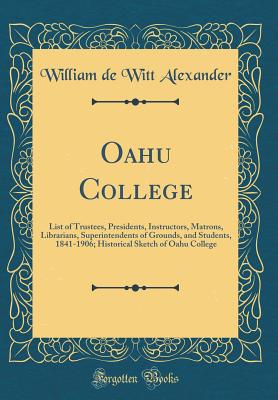 Oahu College: List of Trustees, Presidents, Instructors, Matrons, Librarians, Superintendents of Grounds, and Students, 1841-1906; Historical Sketch of Oahu College (Classic Reprint) - Alexander, William De Witt