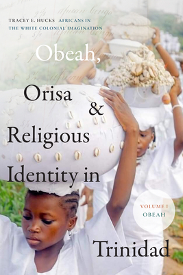 Obeah, Orisa, and Religious Identity in Trinidad, Volume I, Obeah: Africans in the White Colonial Imagination, Volume 1 - Hucks, Tracey E