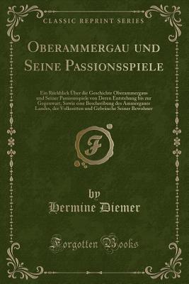 Oberammergau Und Seine Passionsspiele: Ein Ruckblick Uber Die Geschichte Oberammergaus Und Seiner Passionsspiele Von Deren Entstehung Bis Zur Gegenwart, Sowie Eine Beschreibung Des Ammergauer Landes, Der Volkssitten Und Gebrauche Seiner Bewohner - Diemer, Hermine