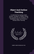 Object And Outline Teaching: A Guide Book For Sunday-school Workers. Designed To Explain, Defend, And Exemplify The Use Of Objects, The Blackboard, Maps, And Pictures In Sunday-school Teaching