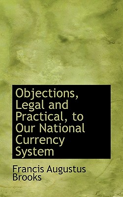 Objections, Legal and Practical, to Our National Currency System - Brooks, Francis Augustus