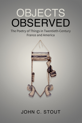 Objects Observed: The Poetry of Things in Twentieth-Century France and America - Stout, John C.