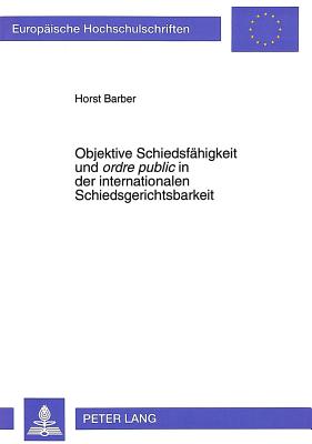 Objektive Schiedsfaehigkeit Und Ordre Public? in Der Internationalen Schiedsgerichtsbarkeit - Barber, Horst