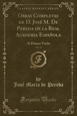 Obras Completas de D. Jos M. de Pereda de la Real Academia Espaola, Vol. 16: Al Primer Vuelo (Classic Reprint) - Pereda, Jose Maria De