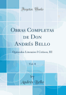 Obras Completas de Don Andr?s Bello, Vol. 8: Opsculos Literarios I Cr?ticos, III (Classic Reprint)