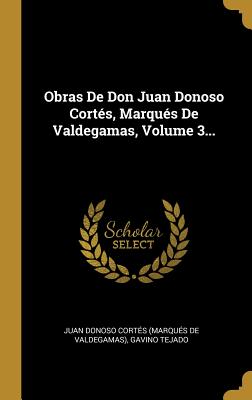 Obras de Don Juan Donoso Cort?s, Marqu?s de Valdegamas, Volume 3... - Juan Donoso Cortes (Marques De Valdega (Creator), and Tejado, Gavino