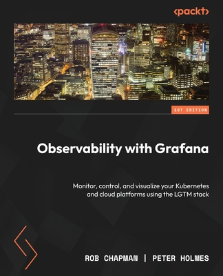 Observability with Grafana: Monitor, control, and visualize your Kubernetes and cloud platforms using the LGTM stack - Chapman, Rob, and Holmes, Peter