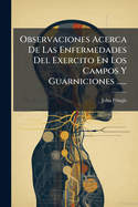 Observaciones Acerca de Las Enfermedades del Exercito En Los Campos y Guarniciones ......