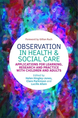 Observation in Health and Social Care: Applications for Learning, Research and Practice with Children and Adults - Parkinson, Clare (Editor), and Allain, Lucille, Mrs. (Editor), and Hingley-Jones, Helen (Editor)