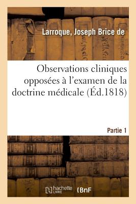 Observations Cliniques Oppos?es ? l'Examen de la Doctrine M?dicale. Partie 1: D?ductions Th?rapeutiques Et Applications Pratiques - de Larroque, Joseph Brice