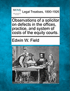 Observations of a Solicitor on Defects in the Offices, Practice, and System of Costs of the Equity Courts. - Field, Edwin W