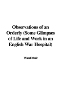 Observations of an Orderly (Some Glimpses of Life and Work in an English War Hospital)