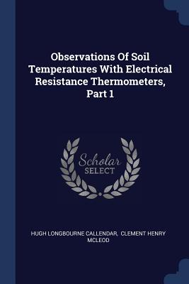 Observations Of Soil Temperatures With Electrical Resistance Thermometers, Part 1 - Callendar, Hugh Longbourne, and Clement Henry McLeod (Creator)