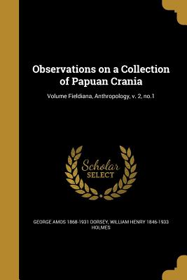 Observations on a Collection of Papuan Crania; Volume Fieldiana, Anthropology, v. 2, no.1 - Dorsey, George Amos 1868-1931, and Holmes, William Henry 1846-1933