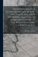 Observations on a Letter Addressed by G.W. Des Voeux, Esq. (Late Stipending Magistrate in British Guiana) to the Right Hon. Earl Granville K.G. [microform]