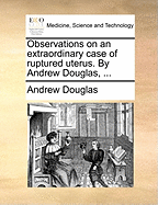 Observations on an Extraordinary Case of Ruptured Uterus. By Andrew Douglas,